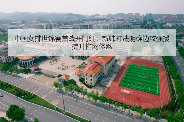 中国女排世锦赛首战开门红：新帅打法明确边攻强援提升拦网体系
